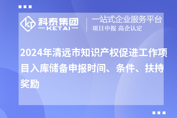 2024年清遠市知識產權促進工作項目入庫儲備申報時間、條件、扶持獎勵