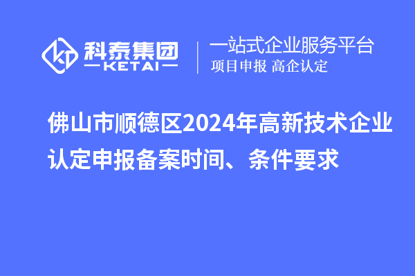 佛山市順德區2024年高新技術企業認定申報備案時間、條件要求