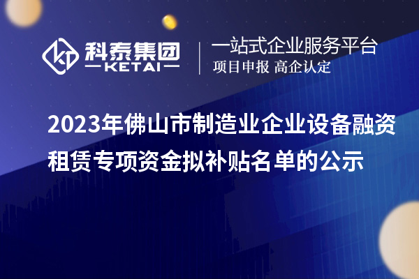 2023年佛山市制造業(yè)企業(yè)設備融資租賃專項資金擬補貼名單的公示