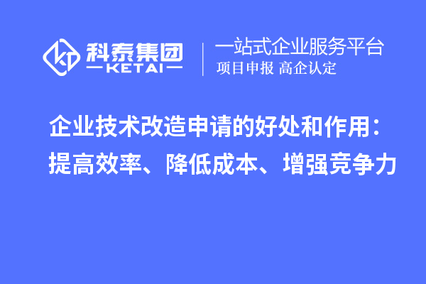 企業(yè)技術(shù)改造申請的好處和作用：提高效率、降低成本、增強(qiáng)競爭力