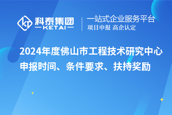 2024年度佛山市工程技術研究中心申報時間、條件要求、扶持獎勵