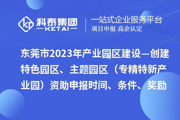 東莞市2023年產業園區建設—創建特色園區、主題園區（專精特新產業園）資助申報時間、條件、獎勵