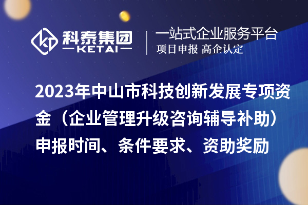 2023年中山市科技創(chuàng)新發(fā)展專項(xiàng)資金（企業(yè)管理升級(jí)咨詢輔導(dǎo)補(bǔ)助）申報(bào)時(shí)間、條件要求、資助獎(jiǎng)勵(lì)