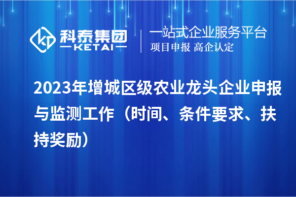 2023年增城區級農業龍頭企業申報與監測工作(時間、條件要求、扶持獎勵)