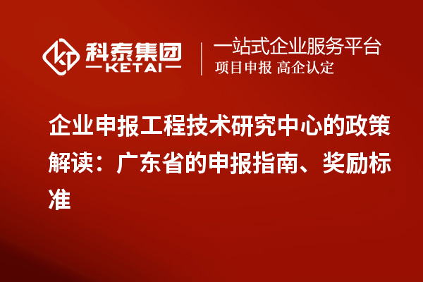 企業申報工程技術研究中心的政策解讀：廣東省的申報指南、獎勵標準