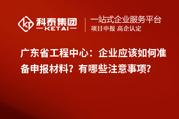 廣東省工程中心:企業(yè)應(yīng)該如何準(zhǔn)備申報(bào)材料?有哪些注意事項(xiàng)?