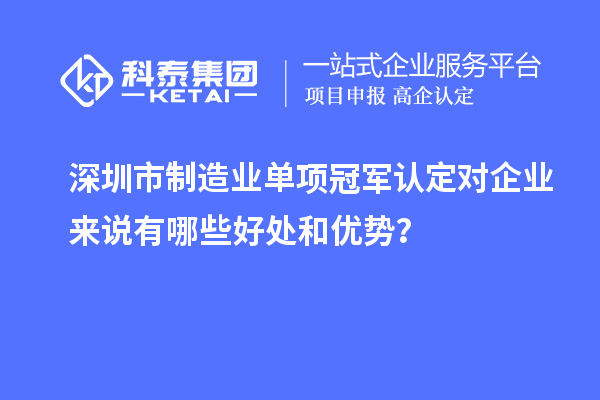 深圳市制造業單項冠軍認定對企業來說有哪些好處和優勢？