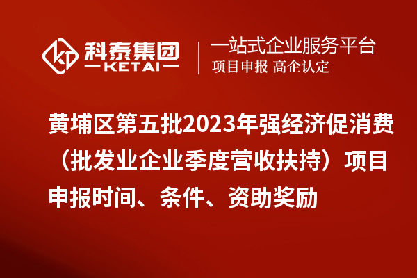 黃埔區第五批2023年強經濟促消費(批發業企業季度營收扶持)<a href=http://m.duckwijs.com/shenbao.html target=_blank class=infotextkey>項目申報</a>時間、條件、資助獎勵