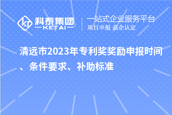 清遠(yuǎn)市2023年專利獎獎勵申報時間、條件要求、補(bǔ)助標(biāo)準(zhǔn)