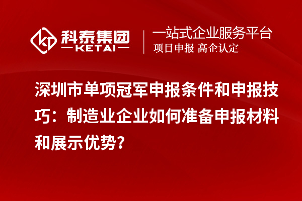 深圳市單項冠軍申報條件和申報技巧：制造業企業如何準備申報材料和展示優勢？