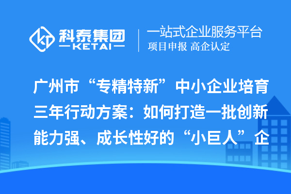 廣州市“專精特新”中小企業培育三年行動方案：如何打造一批創新能力強、成長性好的“小巨人”企業