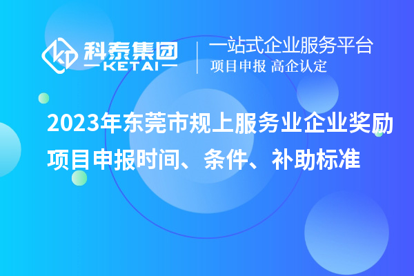 2023年東莞市規上服務業企業獎勵<a href=http://m.duckwijs.com/shenbao.html target=_blank class=infotextkey>項目申報</a>時間、條件、補助標準