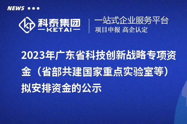 2023年廣東省科技創新戰略專項資金(省部共建國家重點實驗室等)擬安排資金的公示