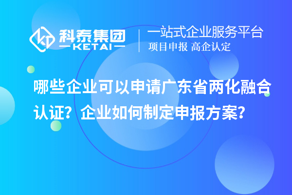 哪些企業可以申請廣東省兩化融合認證？企業如何制定申報方案？