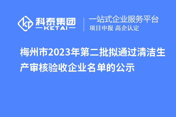 梅州市2023年第二批擬通過清潔生產審核驗收企業名單的公示