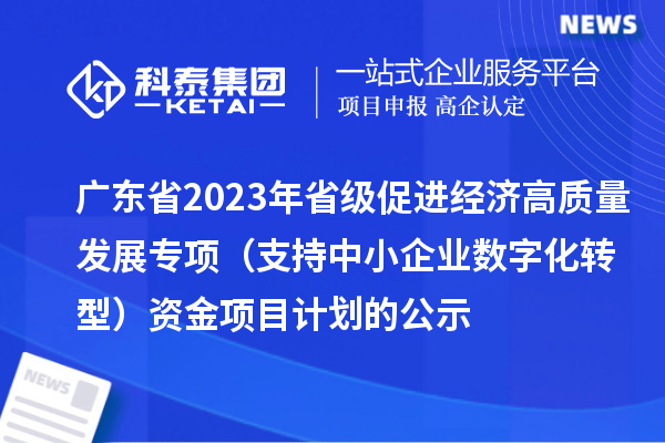 廣東省2023年省級促進經濟高質量發(fā)展專項(支持中小企業(yè)數字化轉型)資金項目計劃的公示