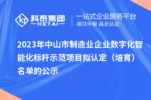 2023年中山市制造業(yè)企業(yè)數(shù)字化智能化標(biāo)桿示范項(xiàng)目擬認(rèn)定（培育）名單的公示