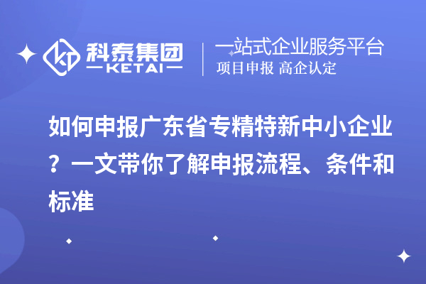 如何申報廣東省專精特新中小企業？一文帶你了解申報流程、條件和標準
