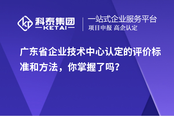 廣東省企業技術中心認定的評價標準和方法，你掌握了嗎？