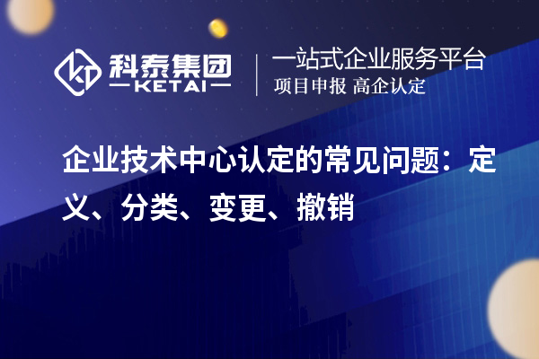 企業(yè)技術中心認定的常見問題：定義、分類、變更、撤銷