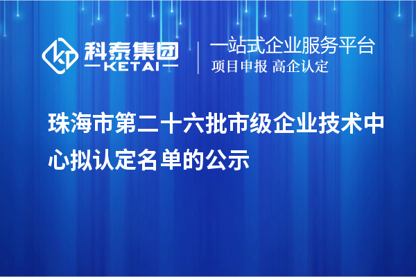 珠海市第二十六批市級企業技術中心擬認定名單的公示
