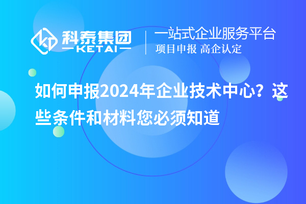 如何申報(bào)2024年企業(yè)技術(shù)中心？這些條件和材料您必須知道
