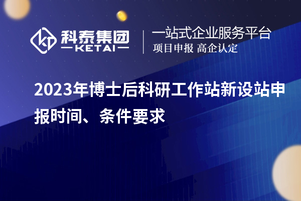 2023年博士后科研工作站新設站申報時間、條件要求