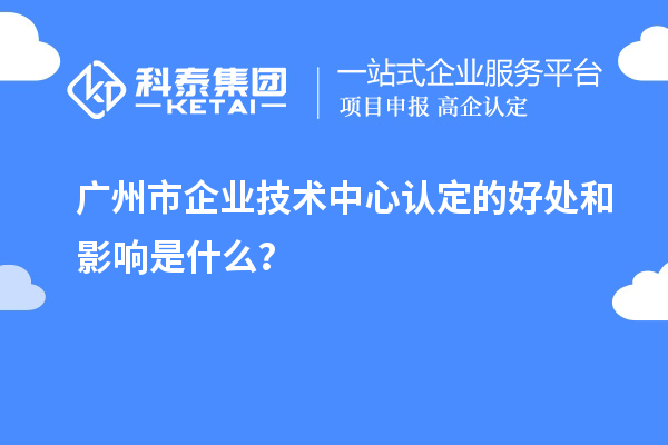 廣州市企業技術中心認定的好處和影響是什么？