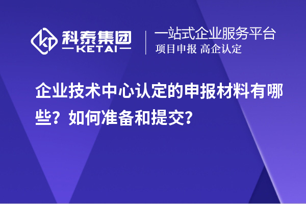 企業(yè)技術(shù)中心認(rèn)定的申報(bào)材料有哪些？如何準(zhǔn)備和提交？