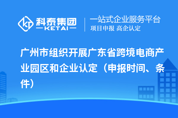廣州市組織開展廣東省跨境電商產業園區和企業認定（申報時間、條件）