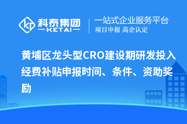 黃埔區龍頭型CRO建設期研發投入經費補貼申報時間、條件、資助獎勵