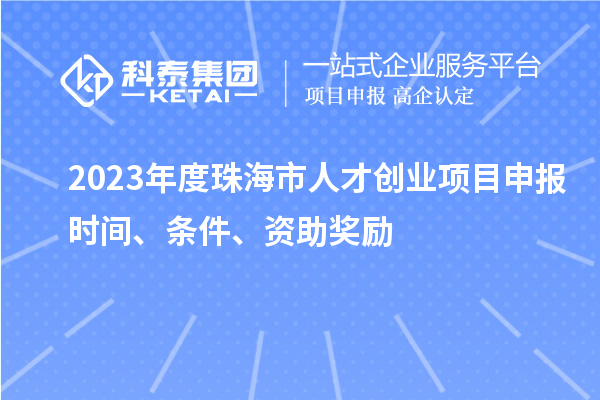 2023年度珠海市人才創(chuàng)業(yè)項(xiàng)目申報(bào)時(shí)間、條件、資助獎(jiǎng)勵(lì)