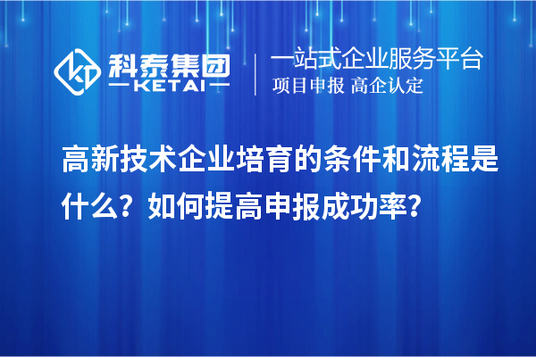 高新技術企業培育的條件和流程是什么？如何提高申報成功率？