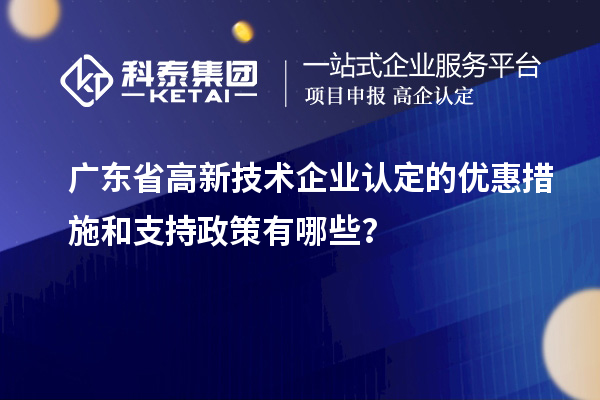 廣東省高新技術企業認定的優惠措施和支持政策有哪些?