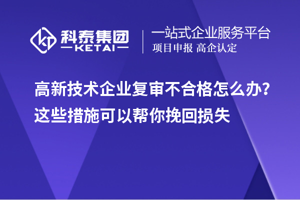 高新技術企業(yè)復審不合格怎么辦？這些措施可以幫你挽回損失