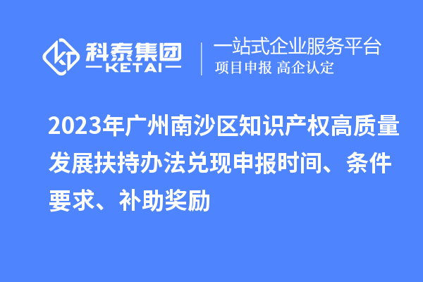 2023年廣州南沙區知識產權高質量發展扶持辦法兌現申報時間、條件要求、補助獎勵