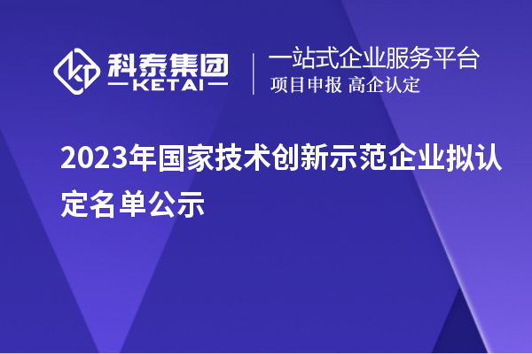 2023年國家技術(shù)創(chuàng)新示范企業(yè)擬認(rèn)定名單公示