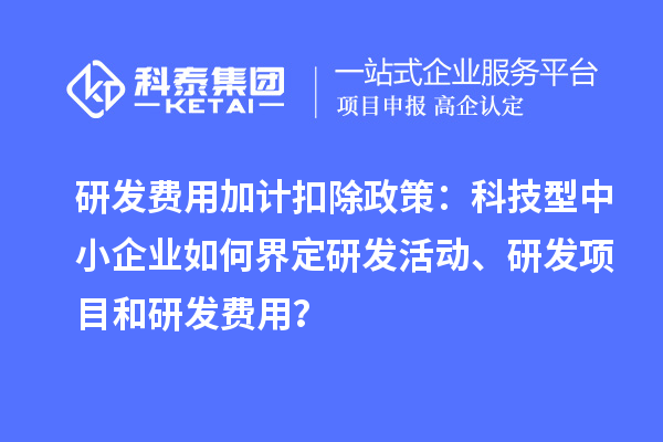 研發費用加計扣除政策：科技型中小企業如何界定研發活動、研發項目和研發費用？