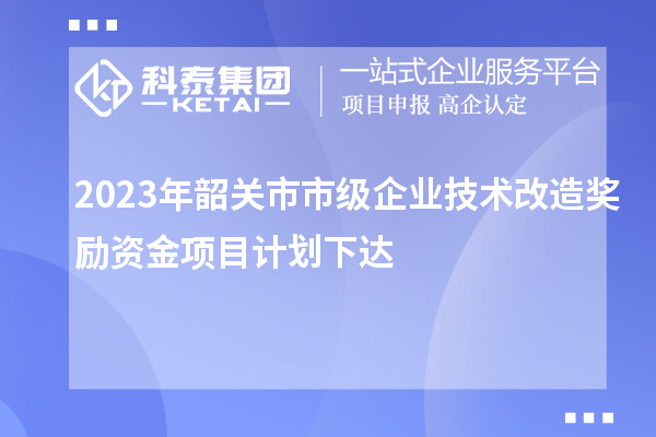 2023年韶關(guān)市市級(jí)企業(yè)技術(shù)改造獎(jiǎng)勵(lì)資金項(xiàng)目計(jì)劃下達(dá)