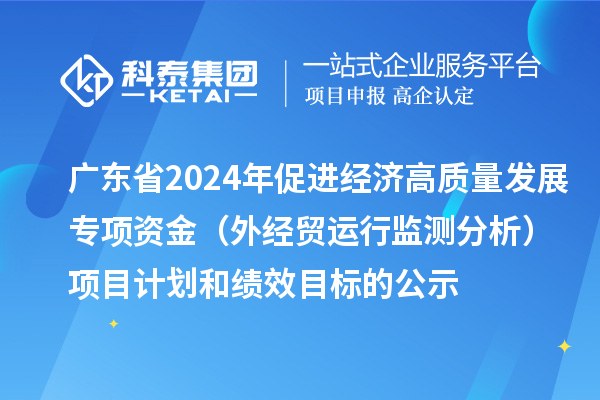 廣東省2024年促進(jìn)經(jīng)濟(jì)高質(zhì)量發(fā)展專項(xiàng)資金（外經(jīng)貿(mào)運(yùn)行監(jiān)測(cè)分析）項(xiàng)目計(jì)劃和績(jī)效目標(biāo)的公示