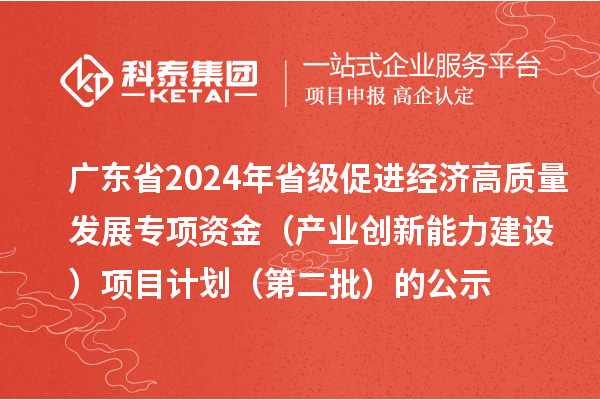 廣東省2024年省級(jí)促進(jìn)經(jīng)濟(jì)高質(zhì)量發(fā)展專項(xiàng)資金(產(chǎn)業(yè)創(chuàng)新能力建設(shè))項(xiàng)目計(jì)劃(第二批)的公示