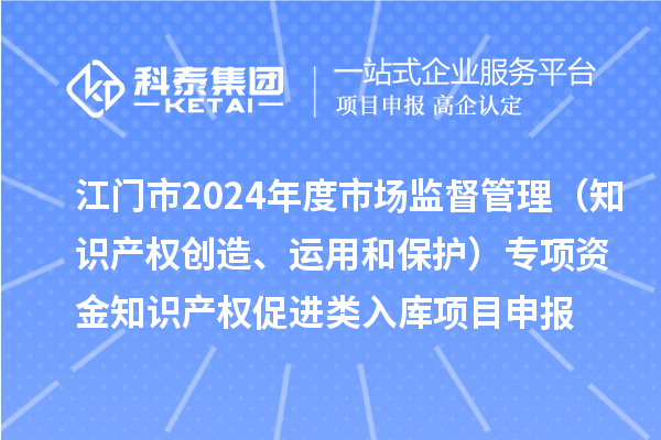 江門市2024年度省級市場監督管理（知識產權創造、運用和保護）專項資金下放市縣知識產權促進類入庫<a href=http://m.duckwijs.com/shenbao.html target=_blank class=infotextkey>項目申報</a>時間、條件、獎勵