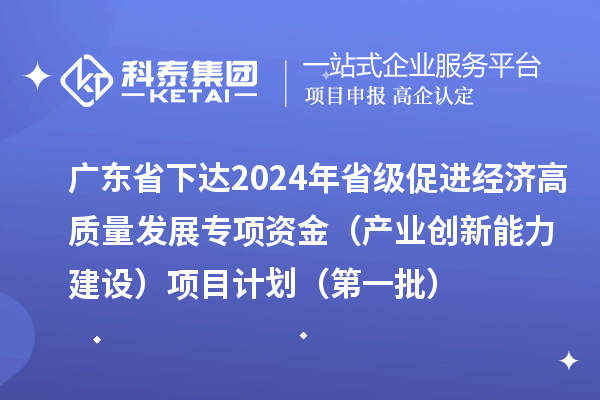廣東省下達2024年省級促進經濟高質量發展專項資金（產業創新能力建設）項目計劃（第一批）