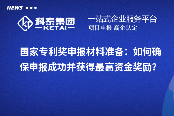 國家專利獎申報材料準備：如何確保申報成功并獲得最高資金獎勵？