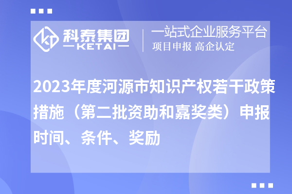 2023年度河源市知識產權若干政策措施（第二批資助和嘉獎類）申報時間、條件、獎勵