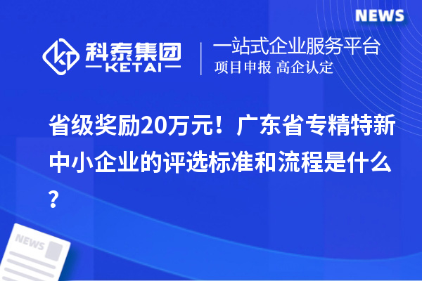 省級獎勵20萬元！廣東省專精特新中小企業的評選標準和流程是什么？