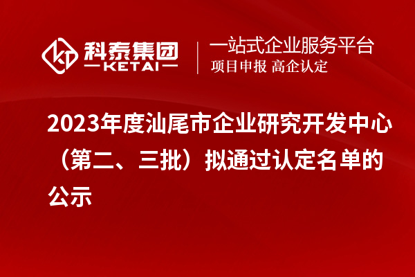 2023年度汕尾市企業研究開發中心（第二、三批）擬通過認定名單的公示