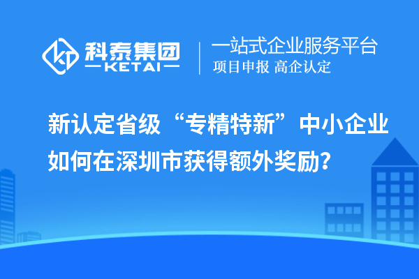 新認定省級“專精特新”中小企業如何在深圳市獲得額外獎勵？