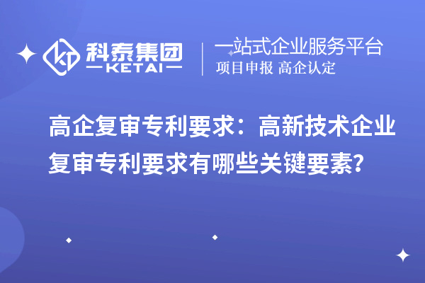 高企復審專利要求:高新技術企業復審專利要求有哪些關鍵要素?