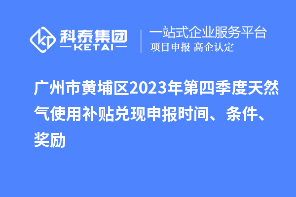 廣州市黃埔區(qū)2023年第四季度天然氣使用補貼兌現(xiàn)申報時間、條件、獎勵